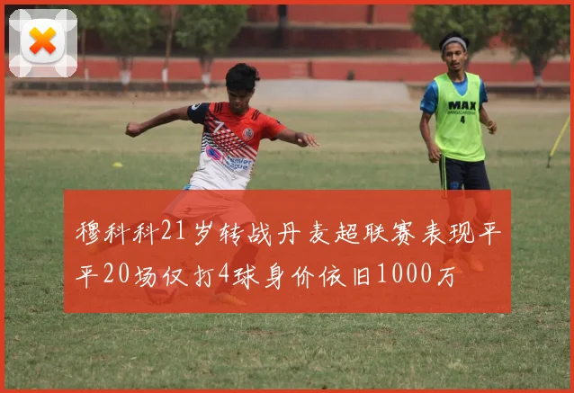 穆科科21岁转战丹麦超联赛表现平平20场仅打4球身价依旧1000万