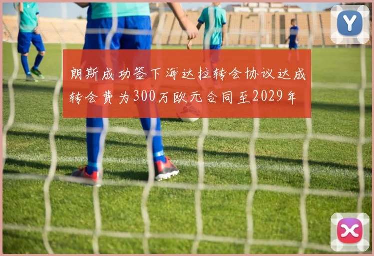朗斯成功签下海达拉转会协议达成转会费为300万欧元合同至2029年