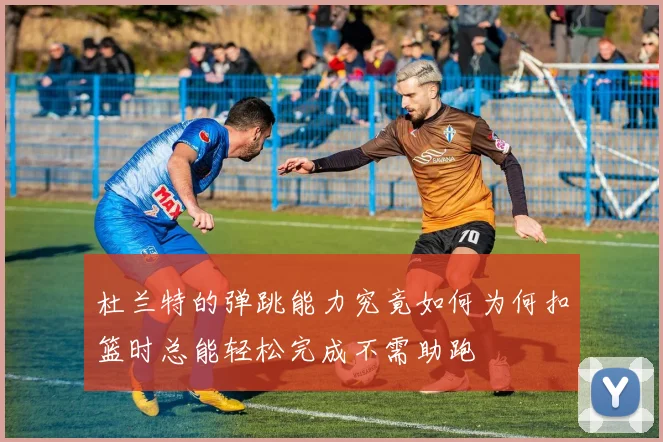 杜兰特的弹跳能力究竟如何为何扣篮时总能轻松完成不需助跑