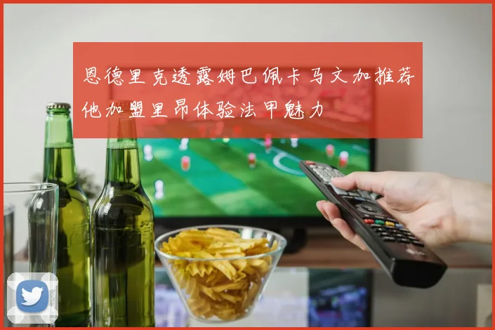 恩德里克透露姆巴佩卡马文加推荐他加盟里昂体验法甲魅力