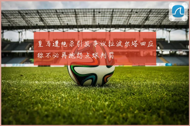 皇马遭绝杀引发争议拉波尔塔回应称不必再抱怨点球判罚