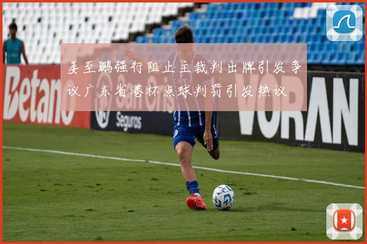 姜至鹏强行阻止主裁判出牌引发争议广东省港杯点球判罚引发热议