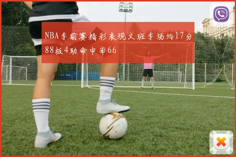NBA季前赛精彩表现文班季场均17分88板4助命中率66