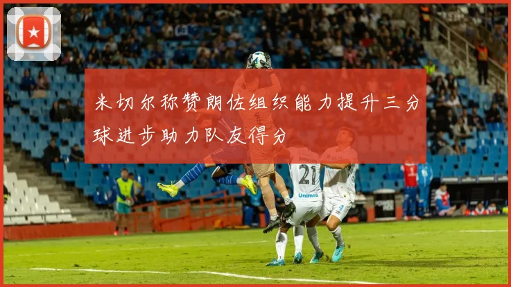 米切尔称赞朗佐组织能力提升三分球进步助力队友得分