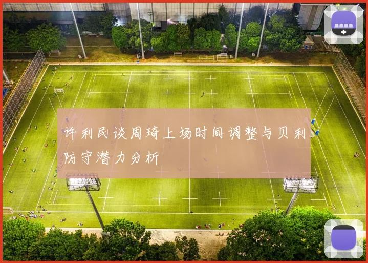 许利民谈周琦上场时间调整与贝利防守潜力分析