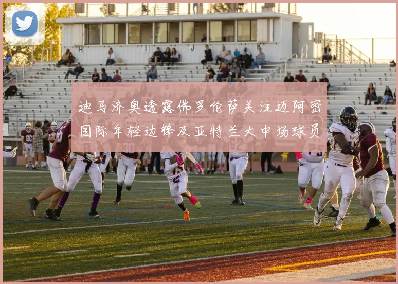 迪马济奥透露佛罗伦萨关注迈阿密国际年轻边锋及亚特兰大中场球员