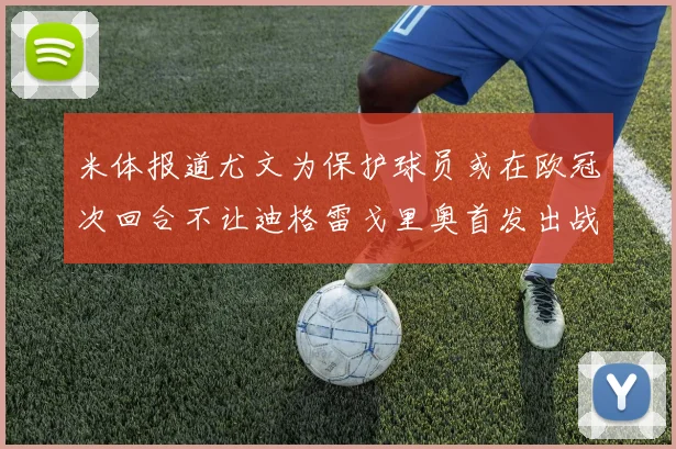 米体报道尤文为保护球员或在欧冠次回合不让迪格雷戈里奥首发出战
