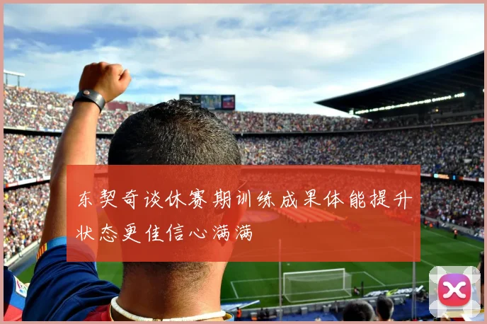 东契奇谈休赛期训练成果体能提升状态更佳信心满满