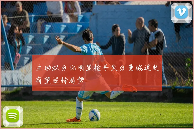 主动权分化明显枪手失分曼城追赶有望逆转局势
