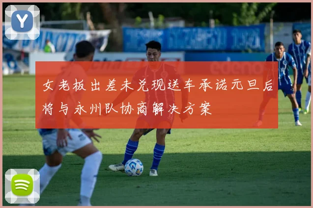 女老板出差未兑现送车承诺元旦后将与永州队协商解决方案