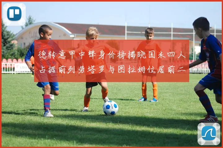 德转意甲中锋身价榜揭晓国米四人占据前列劳塔罗与图拉姆位居前二