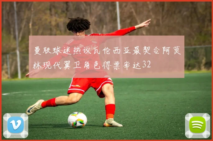 曼联球迷热议瓦伦西亚最契合阿莫林现代翼卫角色得票率达32