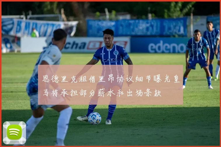 恩德里克租借里昂协议细节曝光皇马将承担部分薪水和出场条款