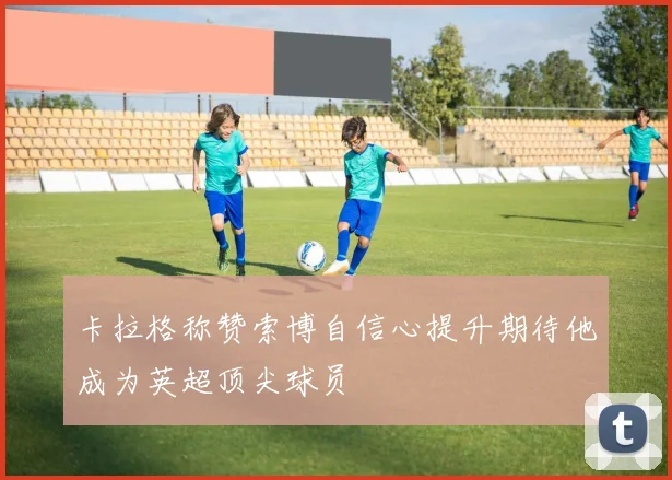 卡拉格称赞索博自信心提升期待他成为英超顶尖球员