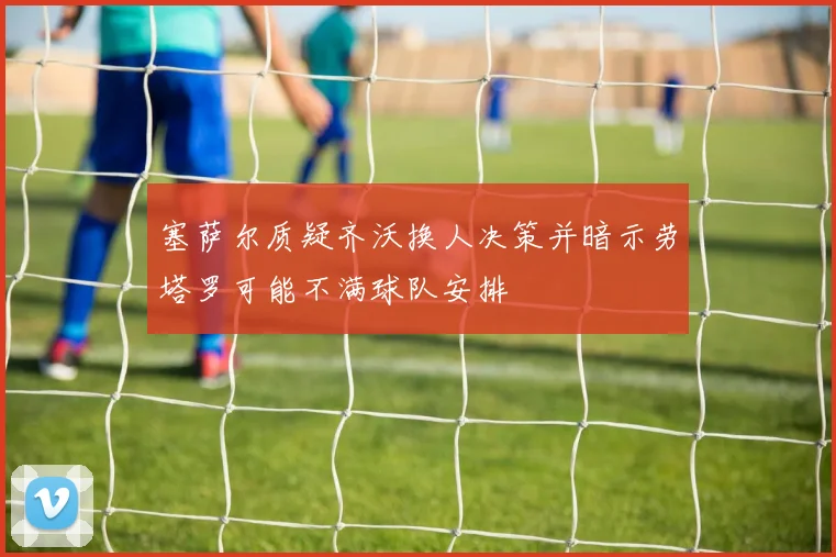 塞萨尔质疑齐沃换人决策并暗示劳塔罗可能不满球队安排