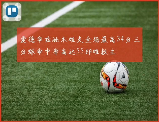 爱德华兹独木难支全场最高34分三分球命中率高达55却难救主