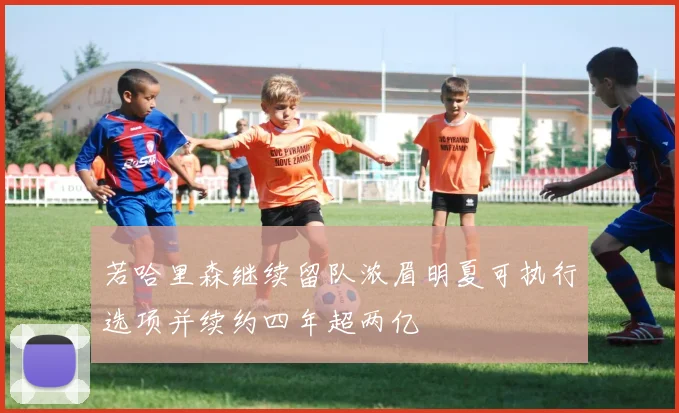 若哈里森继续留队浓眉明夏可执行选项并续约四年超两亿