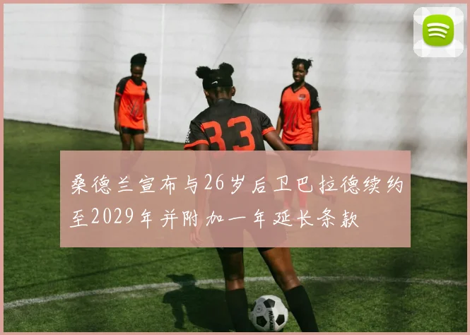 桑德兰宣布与26岁后卫巴拉德续约至2029年并附加一年延长条款