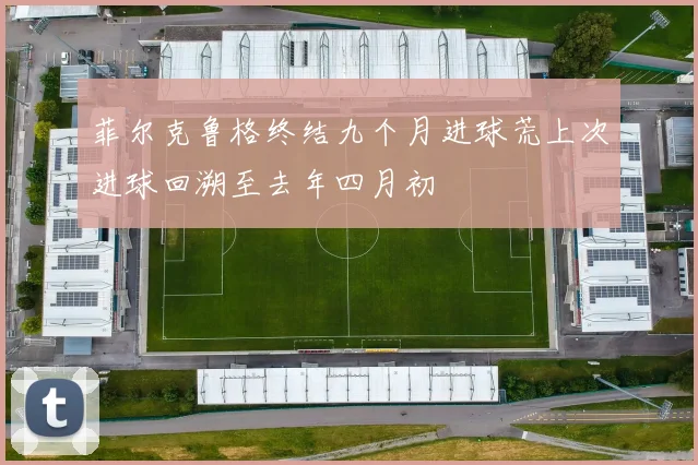 菲尔克鲁格终结九个月进球荒上次进球回溯至去年四月初
