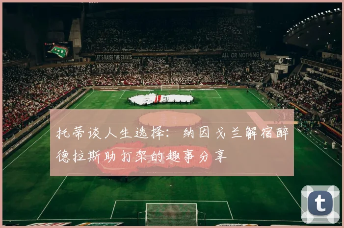 托蒂谈人生选择：纳因戈兰解宿醉德拉斯助打架的趣事分享