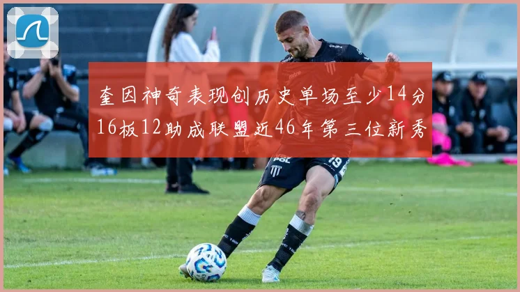 奎因神奇表现创历史单场至少14分16板12助成联盟近46年第三位新秀