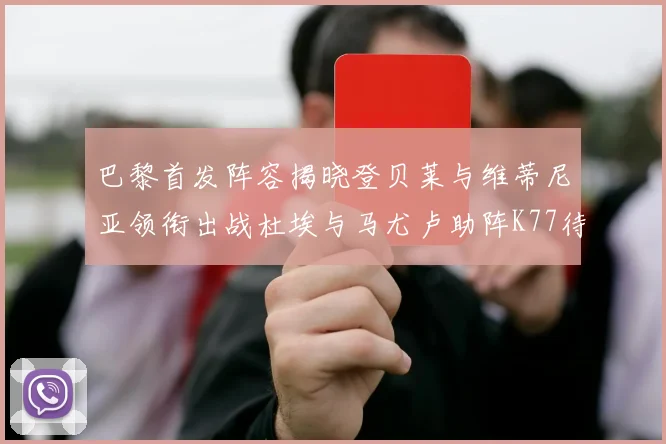 巴黎首发阵容揭晓登贝莱与维蒂尼亚领衔出战杜埃与马尤卢助阵K77待命替补