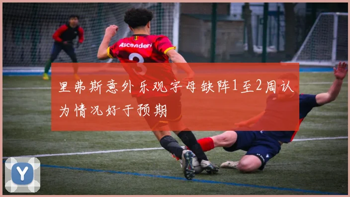 里弗斯意外乐观字母缺阵1至2周认为情况好于预期
