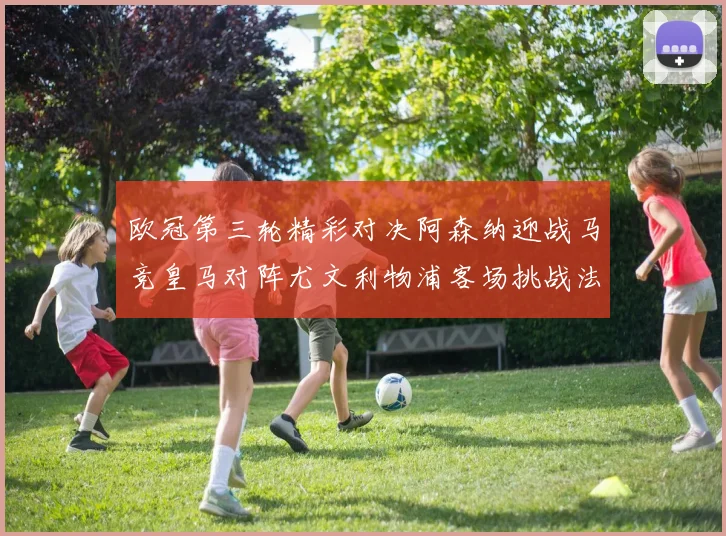 欧冠第三轮精彩对决阿森纳迎战马竞皇马对阵尤文利物浦客场挑战法兰克福