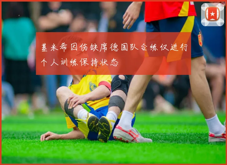 基米希因伤缺席德国队合练仅进行个人训练保持状态